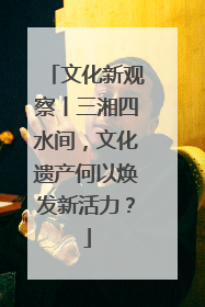 文化新观察丨三湘四水间，文化遗产何以焕发新活力？