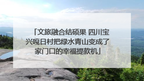 文旅融合结硕果 四川宝兴嘎日村把绿水青山变成了家门口的幸福提款机