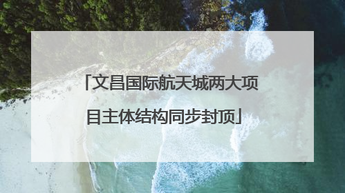 文昌国际航天城两大项目主体结构同步封顶