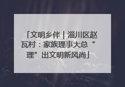 文明乡伴｜淄川区赵瓦村：家族理事大总“理”出文明新风尚