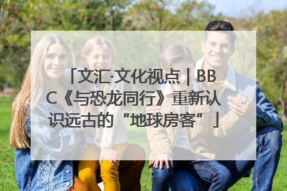 文汇·文化视点｜BBC《与恐龙同行》重新认识远古的“地球房客”