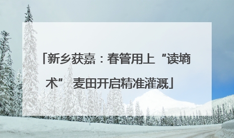 新乡获嘉：春管用上“读墒术” 麦田开启精准灌溉