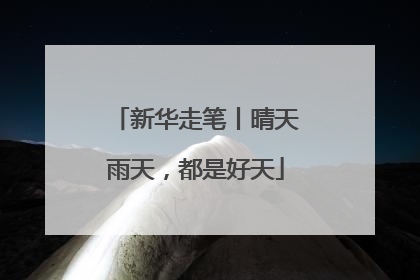 新华走笔丨晴天雨天，都是好天