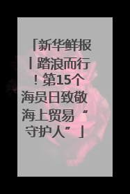 新华鲜报丨踏浪而行！第15个海员日致敬海上贸易“守护人”