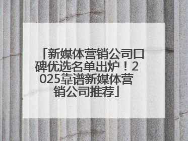 新媒体营销公司口碑优选名单出炉！2025靠谱新媒体营销公司推荐