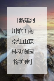 新建河川馆！南京红山森林动物园将扩建