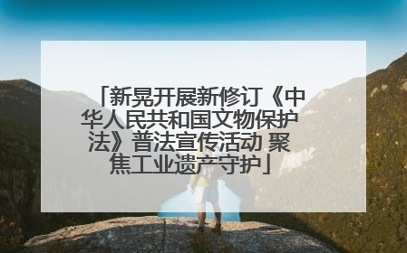 新晃开展新修订《中华人民共和国文物保护法》普法宣传活动 聚焦工业遗产守护
