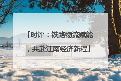 时评：铁路物流赋能，共赴江南经济新程