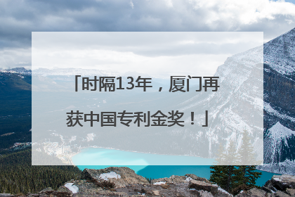 时隔13年，厦门再获中国专利金奖！