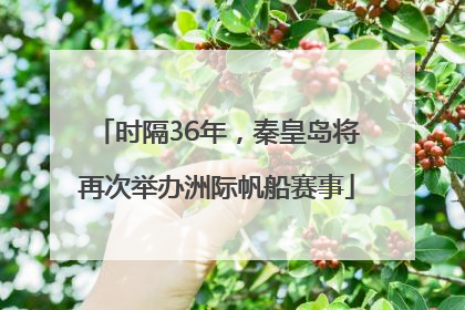 时隔36年，秦皇岛将再次举办洲际帆船赛事