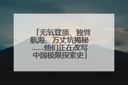 无氧登顶、独臂航海、万丈坑揭秘……他们正在改写中国极限探索史