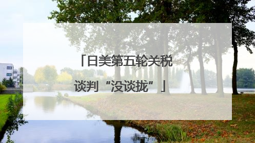 日美第五轮关税谈判“没谈拢”