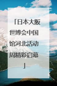 日本大阪世博会中国馆河北活动周精彩启幕