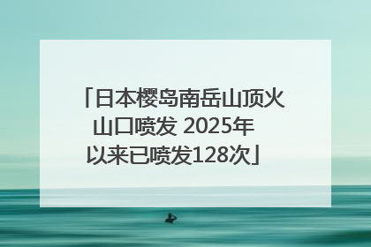 日本樱岛南岳山顶火山口喷发 2025年以来已喷发128次