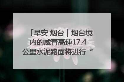 早安 烟台｜烟台境内的威青高速17.4公里水泥路面将进行“白改黑”改造