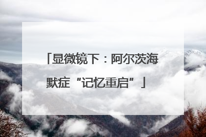 显微镜下：阿尔茨海默症“记忆重启”
