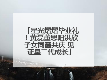 星光熠熠毕业礼！黄磊董思阳洪欣子女同窗共庆 见证星二代成长