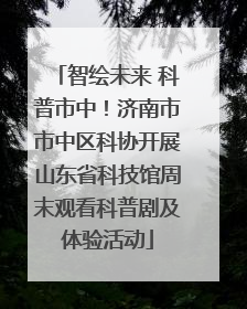 智绘未来 科普市中！济南市市中区科协开展山东省科技馆周末观看科普剧及体验活动