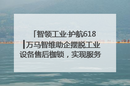 智领工业·护航618┃万马智维助企摆脱工业设备售后枷锁，实现服务与效能价值共振！