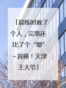 晨练时救了个人，完事还比了个“耶”～真棒！天津王大爷