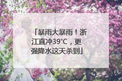 暴雨大暴雨！浙江直冲39℃，更强降水这天杀到