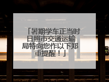 暑期学车正当时 日照市交通运输局特向您作以下郑重提醒!