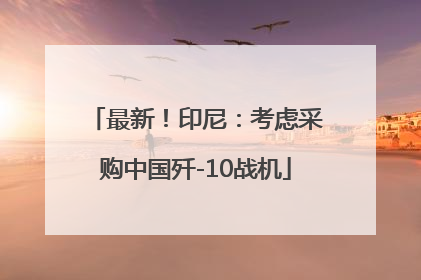 最新！印尼：考虑采购中国歼-10战机