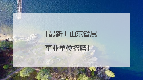 最新！山东省属事业单位招聘