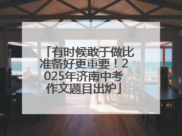 有时候敢于做比准备好更重要！2025年济南中考作文题目出炉
