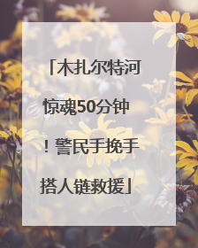 木扎尔特河惊魂50分钟！警民手挽手搭人链救援