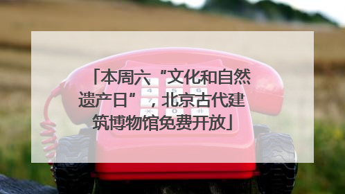 本周六“文化和自然遗产日”，北京古代建筑博物馆免费开放