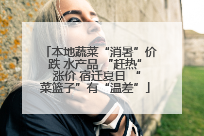 本地蔬菜“消暑”价跌 水产品 “赶热” 涨价 宿迁夏日 “菜篮子”有“温差”