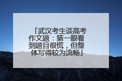 武汉考生谈高考作文题：第一眼看到题目很慌，但整体写得较为流畅