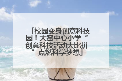 校园变身创意科技园！大窑中心小学“创意科技活动大比拼”点燃科学梦想