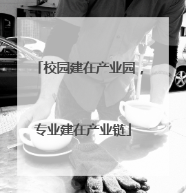 校园建在产业园，专业建在产业链