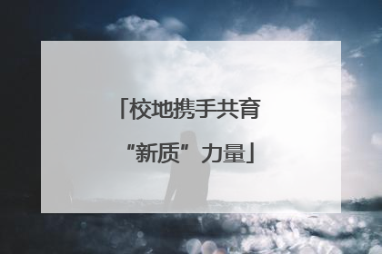 校地携手共育“新质”力量