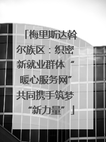 梅里斯达斡尔族区：织密新就业群体“暖心服务网”共同携手筑梦“新力量”