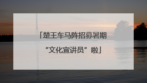 楚王车马阵招募暑期“文化宣讲员”啦