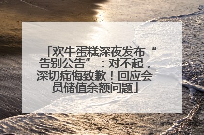 欢牛蛋糕深夜发布“告别公告”：对不起，深切痛悔致歉！回应会员储值余额问题