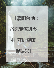濮阳台前：省医专家进乡村 守护健康促振兴
