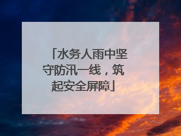 水务人雨中坚守防汛一线，筑起安全屏障