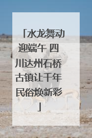 水龙舞动迎端午 四川达州石桥古镇让千年民俗焕新彩