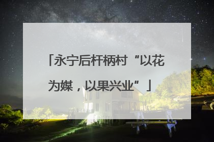 永宁后杆柄村“以花为媒，以果兴业”