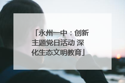 永州一中：创新主题党日活动 深化生态文明教育