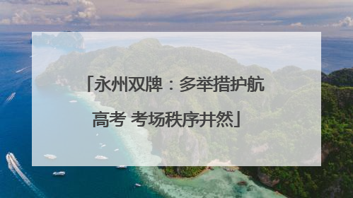 永州双牌：多举措护航高考 考场秩序井然
