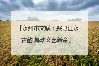 永州市文联：探寻江永古韵 舞动文艺新章