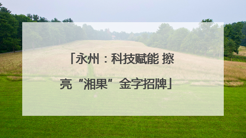 永州：科技赋能 擦亮“湘果”金字招牌
