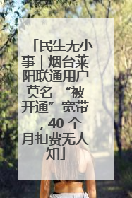 民生无小事｜烟台莱阳联通用户莫名 “被开通”宽带，40 个月扣费无人知