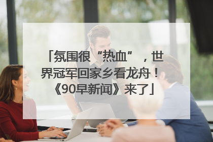 氛围很“热血”，世界冠军回家乡看龙舟！《90早新闻》来了
