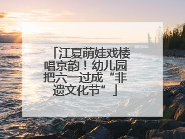 江夏萌娃戏楼唱京韵！幼儿园把六一过成“非遗文化节”